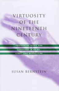 Title: Virtuosity of the Nineteenth Century: Performing Music and Language in Heine, Liszt, and Baudelaire, Author: Susan Bernstein