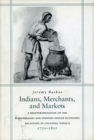 Title: Indians, Merchants, and Markets: A Reinterpretation of the <I>Repartimiento</I> and Spanish-Indian Economic Relations in Colonial Oaxaca, 1750-1821 / Edition 1, Author: Jeremy Baskes