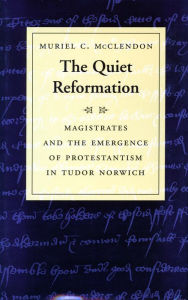 Title: The Quiet Reformation: Magistrates and the Emergence of Protestantism in Tudor Norwich, Author: Muriel C. McClendon