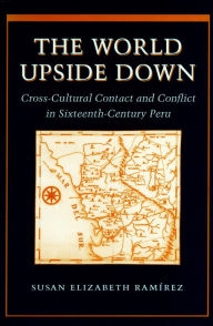Title: The World Upside Down: Cross-Cultural Contact and Conflict in Sixteenth-Century Peru / Edition 1, Author: Susan Elizabeth Ramírez