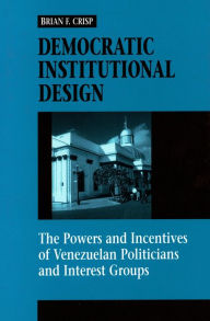 Title: Democratic Institutional Design: The Powers and Incentives of Venezuelan Politicians and Interest Groups, Author: Brian F. Crisp