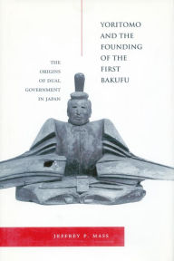 Title: Yoritomo and the Founding of the First Bakufu: The Origins of Dual Government in Japan / Edition 1, Author: Jeffrey P. Mass