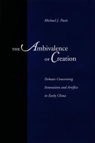 Title: The Ambivalence of Creation: Debates Concerning Innovation and Artifice in Early China, Author: Michael J. Puett