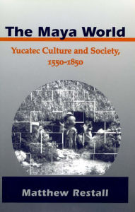 Title: The Maya World: Yucatec Culture and Society, 1550-1850, Author: Matthew Restall