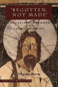 Title: 'Begotten, Not Made': Conceiving Manhood in Late Antiquity, Author: Virginia Burrus