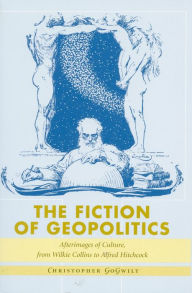 Title: The Fiction of Geopolitics: Afterimages of Culture, from Wilkie Collins to Alfred Hitchcock, Author: Christopher GoGwilt