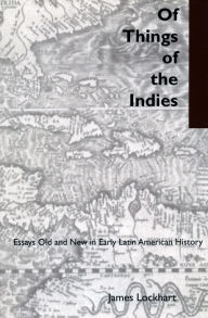 Title: Of Things of the Indies: Essays Old and New in Early Latin American History, Author: James Lockhart