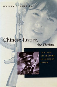 Title: Chinese Justice, the Fiction: Law and Literature in Modern China, Author: Jeffrey C. Kinkley