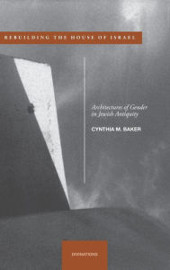Title: Rebuilding the House of Israel: Architectures of Gender in Jewish Antiquity, Author: Cynthia M. Baker