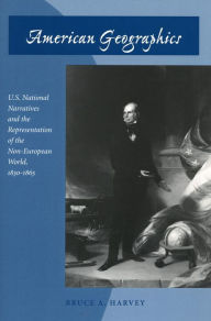 Title: American Geographics: U.S. National Narratives and the Representation of the Non-European World, 1830-1865, Author: Bruce A. Harvey