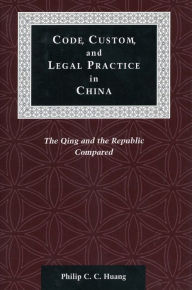 Title: Code, Custom, and Legal Practice in China: The Qing and the Republic Compared / Edition 1, Author: Philip C. C. Huang