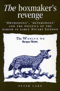 Title: The Boxmaker's Revenge: 'Orthodoxy,' 'Heterodoxy,' and the Politics of the Parish in Early Stuart London / Edition 1, Author: Peter Lake