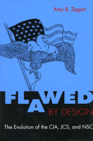 Title: Flawed by Design: The Evolution of the CIA, JCS, and NSC / Edition 1, Author: Amy Zegart