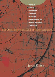 Title: Six Stories from the End of Representation: Images in Painting, Photography, Astronomy, Microscopy, Particle Physics, and Quantum Mechanics, 1980-2000 / Edition 1, Author: James Elkins