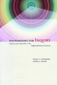 Title: Foundations for Inquiry: Choices and Trade-Offs in the Organizational Sciences / Edition 1, Author: Craig Lundberg