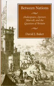 Title: Between Nations: Shakespeare, Spenser, Marvell, and the Question of Britain, Author: David J. Baker