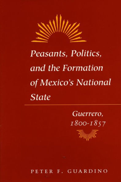 Peasants, Politics, and the Formation of Mexico's National State: Guerrero, 1800-1857 / Edition 1