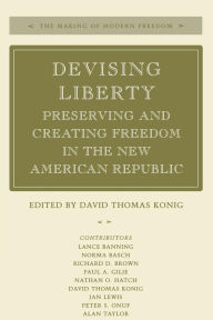 Title: Devising Liberty: Preserving and Creating Freedom in the New American Republic, Author: David Thomas Konig