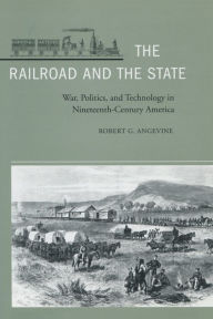 Title: The Railroad and the State: War, Politics, and Technology in Nineteenth-Century America, Author: Robert G. Angevine