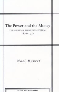 Title: The Power and the Money: The Mexican Financial System, 1876-1932, Author: Noel Maurer