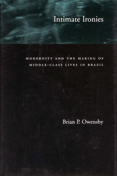 Intimate Ironies: Modernity and the Making of Middle-Class Lives in Brazil / Edition 1