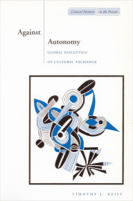 Title: Against Autonomy: Global Dialectics of Cultural Exchange, Author: Timothy J. Reiss