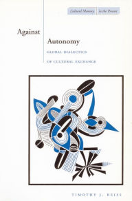 Title: Against Autonomy: Global Dialectics of Cultural Exchange, Author: Timothy J. Reiss