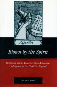 Title: Blown by the Spirit: Puritanism and the Emergence of an Antinomian Underground in Pre-Civil-War England, Author: David R. Como