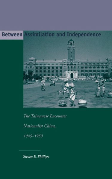 Between Assimilation and Independence: The Taiwanese Encounter Nationalist China, 1945-1950