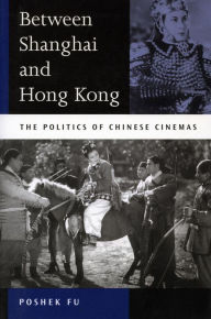 Title: Between Shanghai and Hong Kong: The Politics of Chinese Cinemas, Author: Poshek Fu