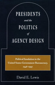 Title: Presidents and the Politics of Agency Design: Political Insulation in the United States Government Bureaucracy, 1946-1997 / Edition 1, Author: David  E. Lewis