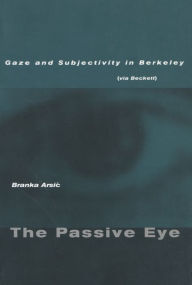 Title: The Passive Eye: Gaze and Subjectivity in Berkeley (via Beckett), Author: Branka Arsic