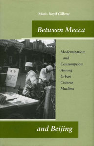 Title: Between Mecca and Beijing: Modernization and Consumption Among Urban Chinese Muslims / Edition 1, Author: Maris Boyd Gillette