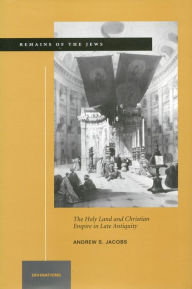 Title: Remains of the Jews: The Holy Land and Christian Empire in Late Antiquity / Edition 1, Author: Andrew S. Jacobs