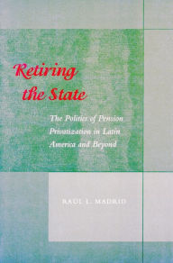 Title: Retiring the State: The Politics of Pension Privatization in Latin America and Beyond, Author: Raul L. Madrid