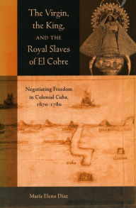 Title: The Virgin, the King, and the Royal Slaves of El Cobre: Negotiating Freedom in Colonial Cuba, 1670-1780 / Edition 1, Author: Maria Elena Diaz