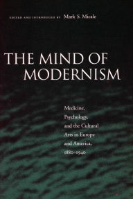 Title: The Mind of Modernism: Medicine, Psychology, and the Cultural Arts in Europe and America, 1880-1940, Author: Mark S. Micale