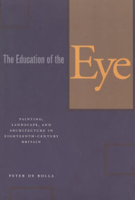 Title: The Education of the Eye: Painting, Landscape, and Architecture in Eighteenth-Century Britain, Author: Peter de Bolla