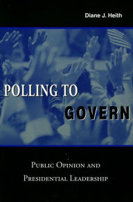 Title: Polling to Govern: Public Opinion and Presidential Leadership, Author: Diane J. Heith