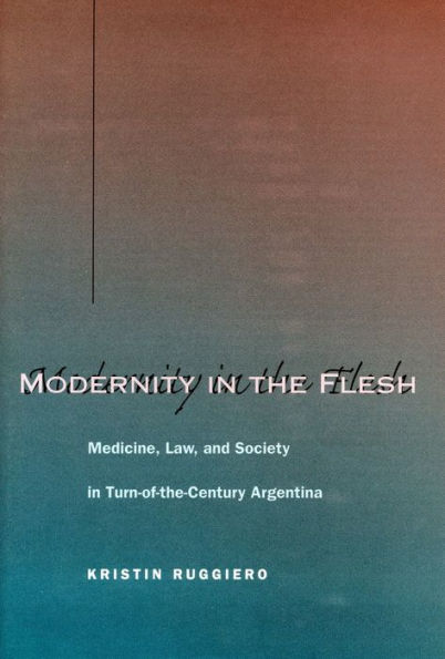 Modernity in the Flesh: Medicine, Law, and Society in Turn-of-the-Century Argentina / Edition 1