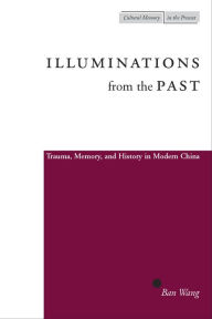 Title: Illuminations from the Past: Trauma, Memory, and History in Modern China, Author: Ban Wang