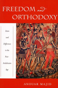 Title: Freedom and Orthodoxy: Islam and Difference in the Post-Andalusian Age, Author: Anouar Majid