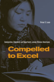 Title: Compelled to Excel: Immigration, Education, and Opportunity among Chinese Americans, Author: Vivian S. Louie