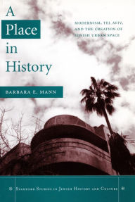 Title: A Place in History: Modernism, Tel Aviv, and the Creation of Jewish Urban Space, Author: Barbara E. Mann