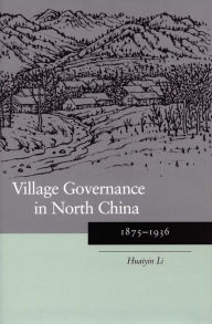 Title: Village Governance in North China: 1875-1936 / Edition 1, Author: Huaiyin Li