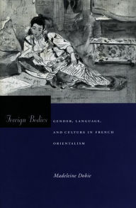 Title: Foreign Bodies: Gender, Language, and Culture in French Orientalism, Author: Madeleine Dobie