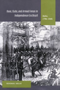 Title: Race, State, and Armed Forces in Independence-Era Brazil: Bahia, 1790s-1840s, Author: Hendrik Kraay