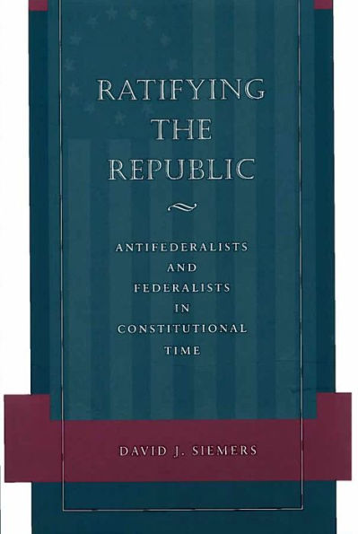 Ratifying the Republic: Antifederalists and Federalists in Constitutional Time / Edition 1