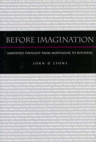 Title: Before Imagination: Embodied Thought from Montaigne to Rousseau, Author: John D. Lyons