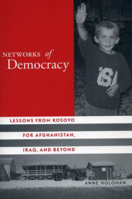 Title: Networks of Democracy: Lessons from Kosovo for Afghanistan, Iraq, and Beyond, Author: Anne Holohan